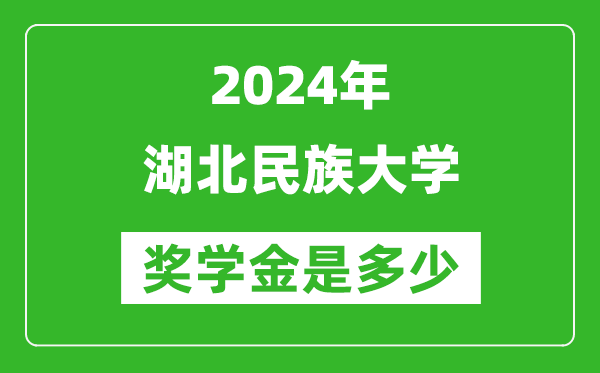 2024年湖北民族大學獎學金多少錢,覆蓋率是多少？