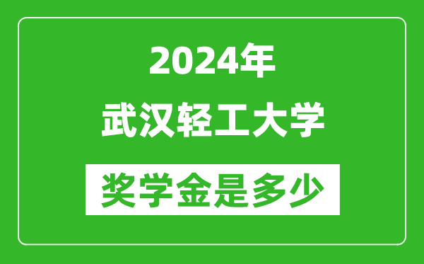 2024年武漢輕工大學獎學金多少錢,覆蓋率是多少？