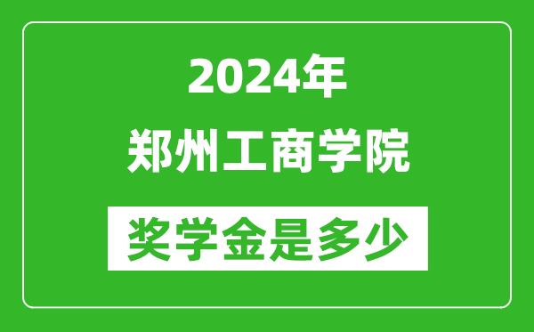 2024年鄭州工商學院獎學金多少錢,覆蓋率是多少？