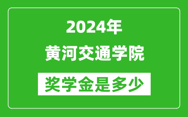 2024年黃河交通學院獎學金多少錢,覆蓋率是多少？