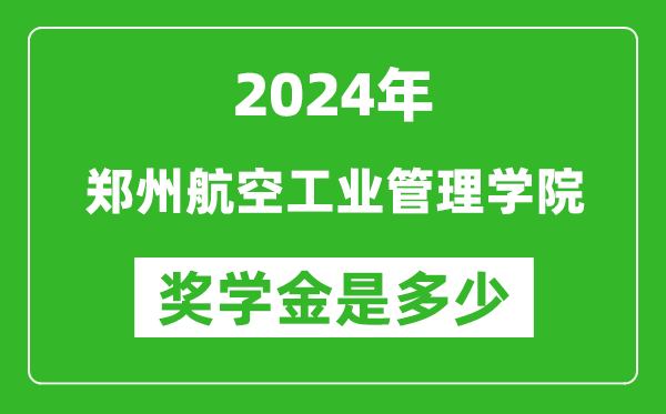 2024年鄭州航空工業管理學院獎學金多少錢,覆蓋率是多少？