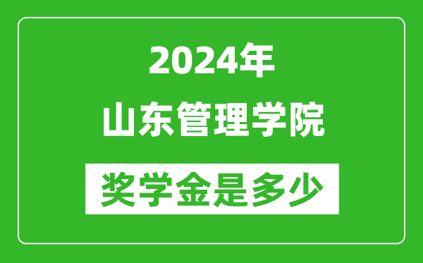 2024年山東管理學院獎學金多少錢,覆蓋率是多少？