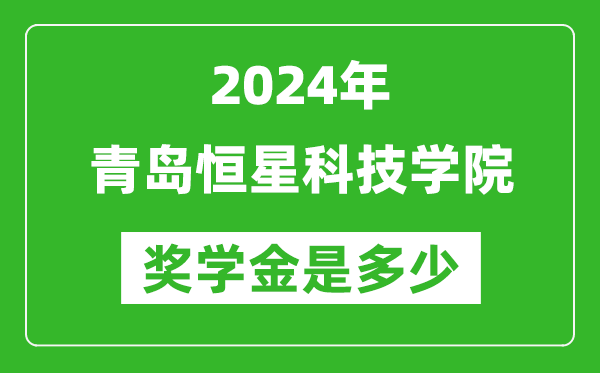 2024年青島恒星科技學院獎學金多少錢,覆蓋率是多少？