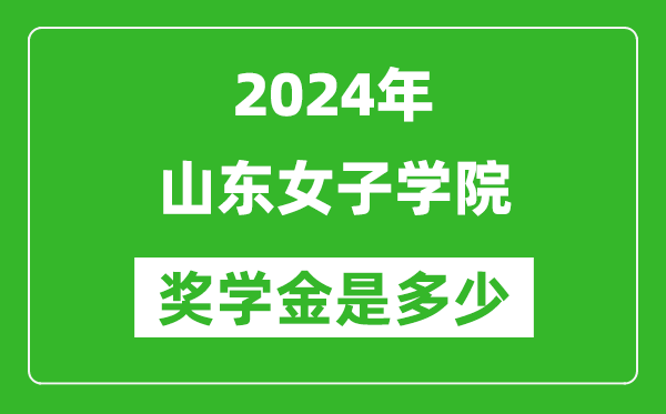 2024年山東女子學院獎學金多少錢,覆蓋率是多少？