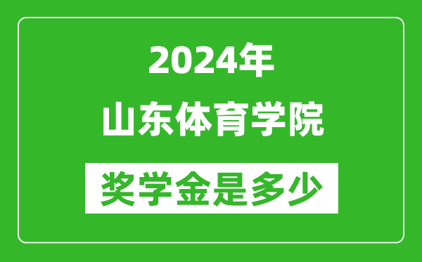 2024年山東體育學院獎學金多少錢,覆蓋率是多少？