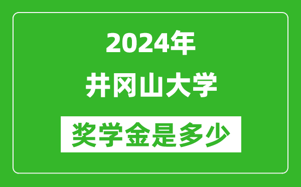 2024年井岡山大學獎學金多少錢,覆蓋率是多少？