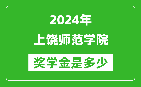 2024年上饒師范學院獎學金多少錢,覆蓋率是多少？