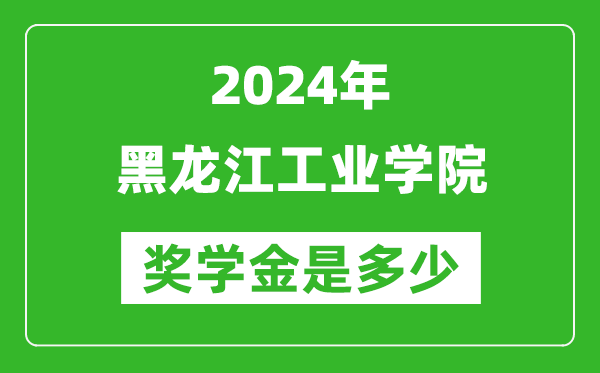 2024年黑龍江工業學院獎學金多少錢,覆蓋率是多少？