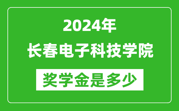 2024年長春電子科技學院獎學金多少錢,覆蓋率是多少？