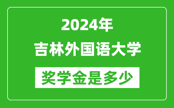 2024年吉林外國語大學獎學金多少錢,覆蓋率是多少？