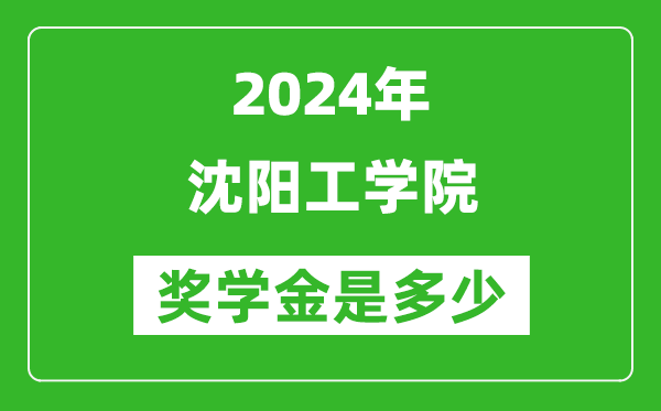 2024年沈陽工學院獎學金多少錢,覆蓋率是多少？