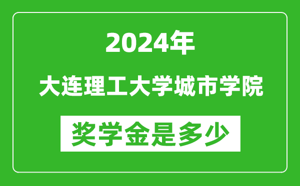 2024年大連理工大學城市學院獎學金多少錢,覆蓋率是多少？