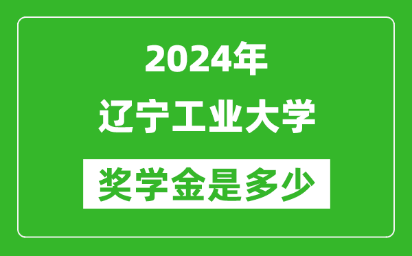 2024年遼寧工業大學獎學金多少錢,覆蓋率是多少？