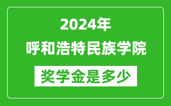 2024年呼和浩特民族學院獎學金多少錢,覆蓋率是多少？