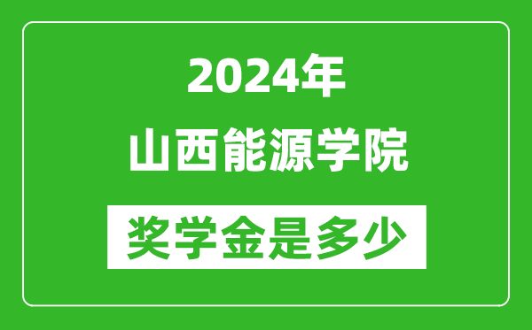 2024年山西能源學院獎學金多少錢,覆蓋率是多少？