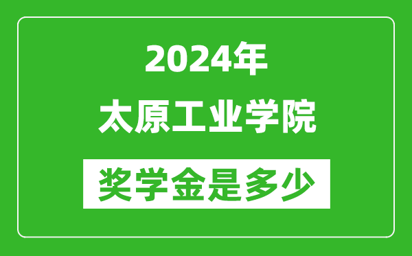 2024年太原工業學院獎學金多少錢,覆蓋率是多少？