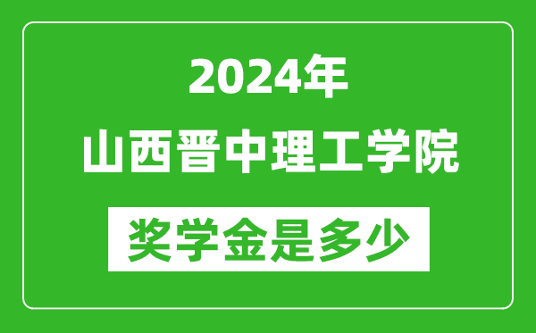 2024年山西晉中理工學院獎學金多少錢,覆蓋率是多少？