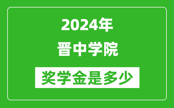 2024年晉中學院獎學金多少錢,覆蓋率是多少？