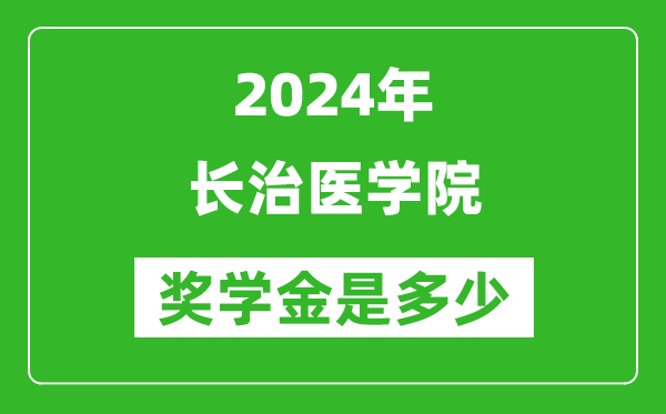 2024年長治醫學院獎學金多少錢,覆蓋率是多少？