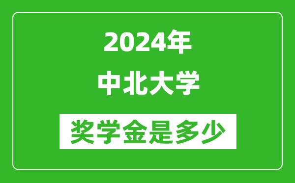 2024年中北大學獎學金多少錢,覆蓋率是多少？