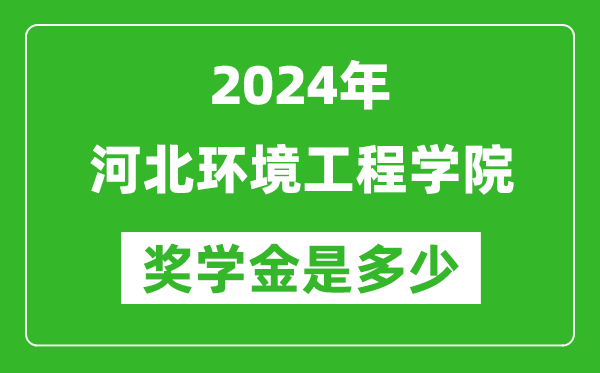 2024年河北環境工程學院獎學金多少錢,覆蓋率是多少？