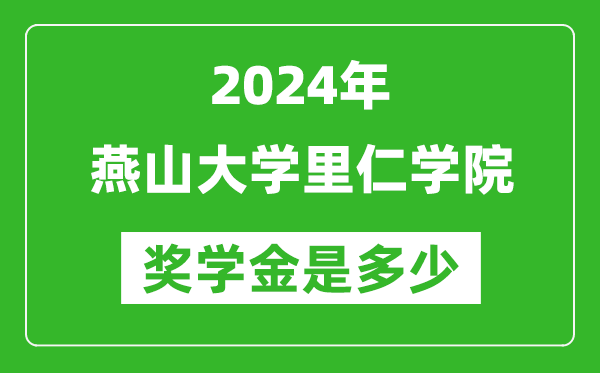 2024年燕山大學里仁學院獎學金多少錢,覆蓋率是多少？