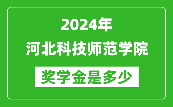 2024年河北科技師范學院獎學金多少錢,覆蓋率是多少？