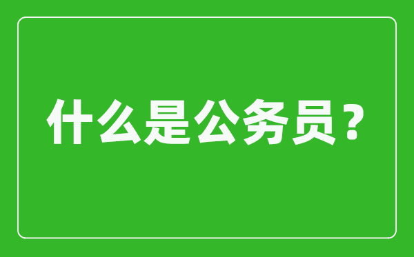 什么是公務員,公務員的概念及任用管理制度