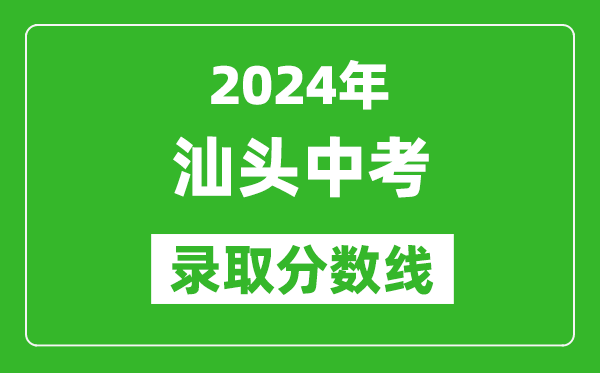 2024年汕頭中考錄取分數線,汕頭中考多少分能上高中？