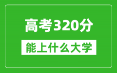 2024年高考文科320分左右能上什么大學_320分可以報考哪些大學？