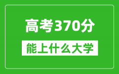 2024年高考文科370分左右能上什么大學_370分可以報考哪些大學？