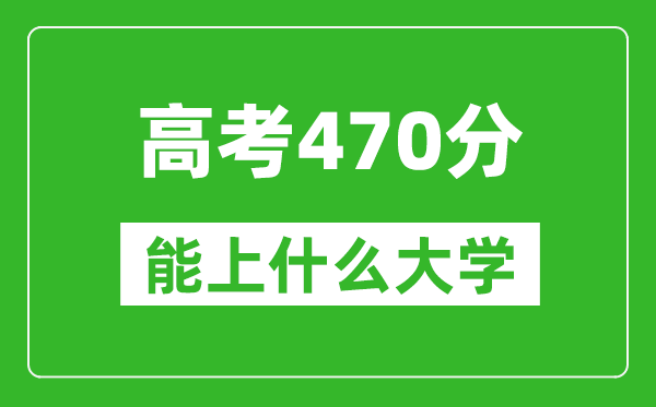 2024年高考文科470分左右能上什么大學,470分可以報考哪些大學？