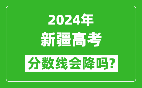 2024年新疆高考分數線會降嗎,今年高考分數線預測