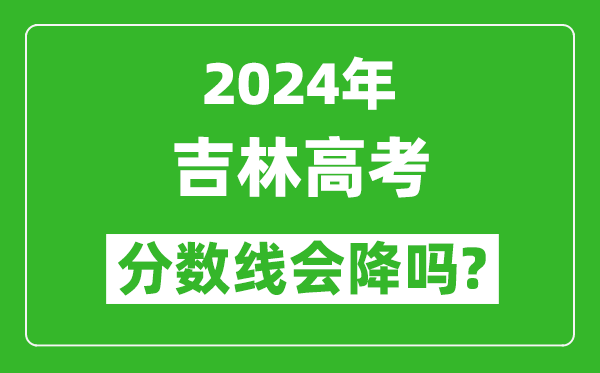 2024年吉林高考分數線會降嗎,今年高考分數線預測