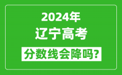 2024年遼寧高考分數線會降嗎_今年高考分數線預測