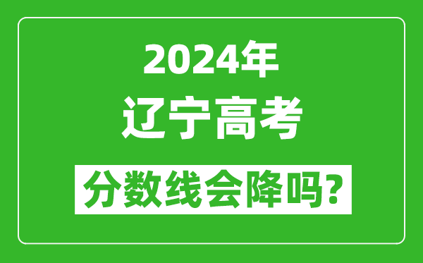 2024年遼寧高考分數線會降嗎,今年高考分數線預測