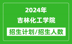 2024年吉林化工學院各省招生計劃及各專業招生人數是多少？