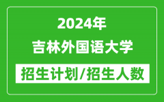 2024年吉林外國語大學各省招生計劃及各專業招生人數是多少？