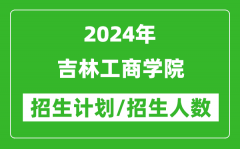 2024年吉林工商學院各省招生計劃及各專業招生人數是多少？