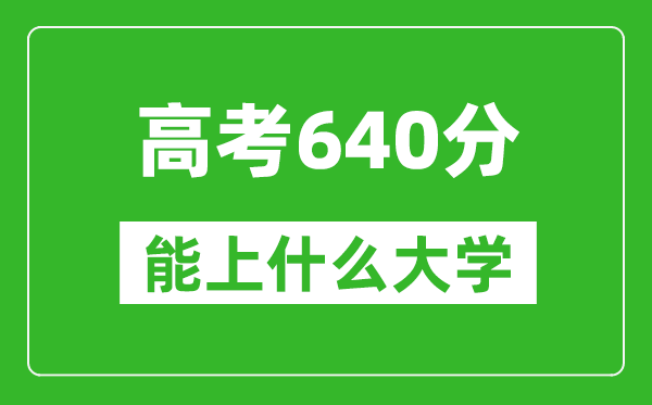 2024年安徽高考640分左右能上什么樣的大學？（附能報大學名單）